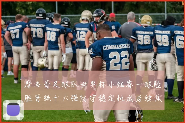 摩洛哥足球队世界杯小组赛一球险胜晋级十六强防守稳定性成后续焦点