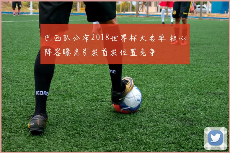 巴西队公布2018世界杯大名单 核心阵容曝光引发首发位置竞争