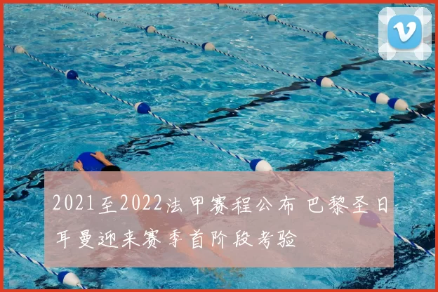 2021至2022法甲赛程公布 巴黎圣日耳曼迎来赛季首阶段考验